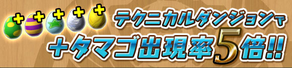 テクニカルダンジョンで「＋タマゴ」の出現率が5倍!!