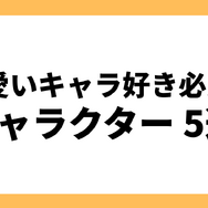 SNS発の「可愛いキャラ」好きにおすすめしたい！ ブームが来そうなキャラクター5選【特集】
